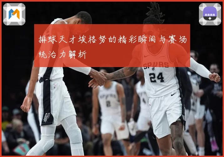 排球天才埃格努的精彩瞬间与赛场统治力解析