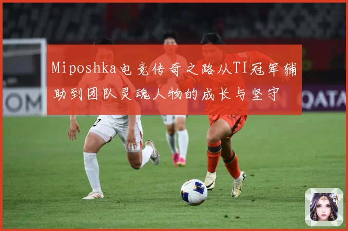 Miposhka电竞传奇之路从TI冠军辅助到团队灵魂人物的成长与坚守