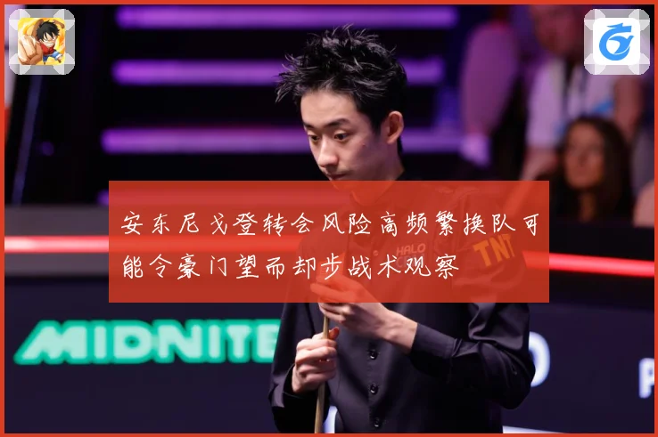 安东尼戈登转会风险高频繁换队可能令豪门望而却步战术观察