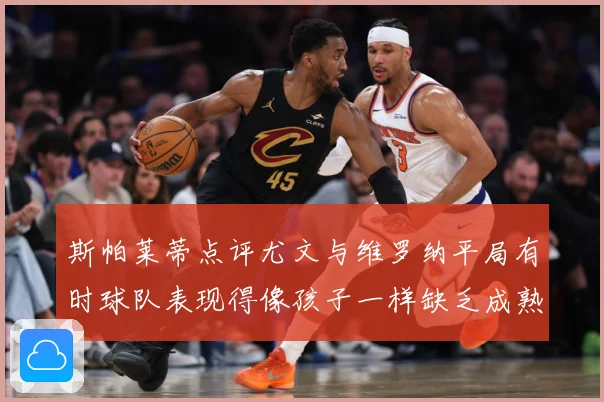 斯帕莱蒂点评尤文与维罗纳平局有时球队表现得像孩子一样缺乏成熟专题观察
