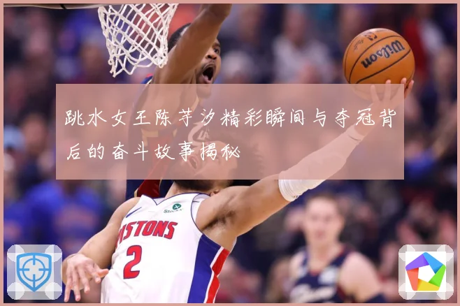跳水女王陈芋汐精彩瞬间与夺冠背后的奋斗故事揭秘