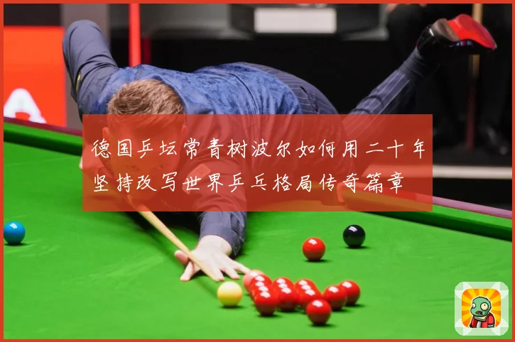 德国乒坛常青树波尔如何用二十年坚持改写世界乒乓格局传奇篇章