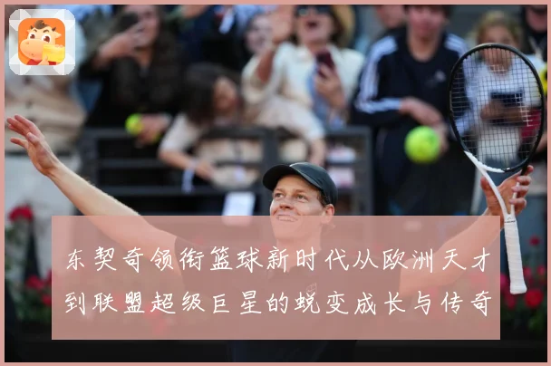 东契奇领衔篮球新时代从欧洲天才到联盟超级巨星的蜕变成长与传奇征程