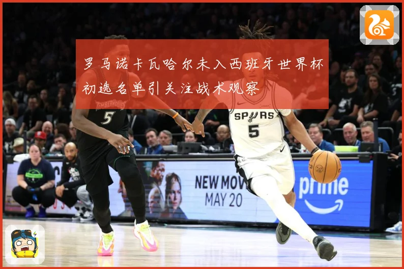 罗马诺卡瓦哈尔未入西班牙世界杯初选名单引关注战术观察