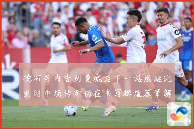 德布劳内告别曼城后下一站成谜比利时中场传奇仍在书写辉煌篇章解析