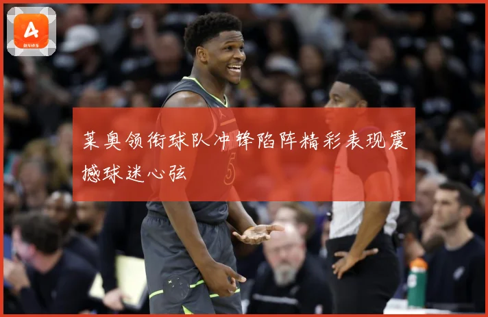 莱奥领衔球队冲锋陷阵精彩表现震撼球迷心弦