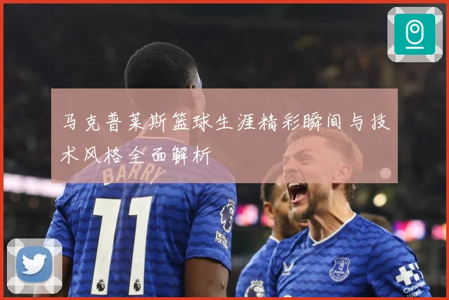 马克普莱斯篮球生涯精彩瞬间与技术风格全面解析