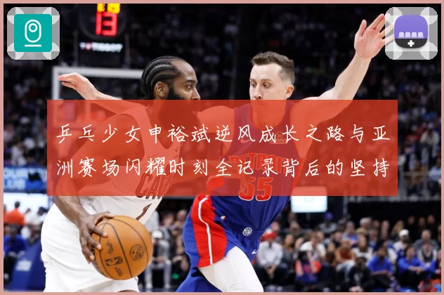乒乓少女申裕斌逆风成长之路与亚洲赛场闪耀时刻全记录背后的坚持