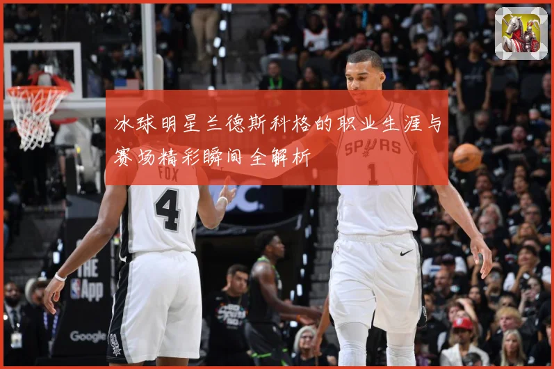 冰球明星兰德斯科格的职业生涯与赛场精彩瞬间全解析