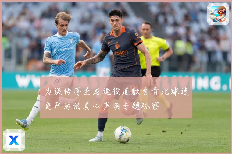 为误传蒋圣龙退役道歉自责比球迷更严厉的真心声明专题观察