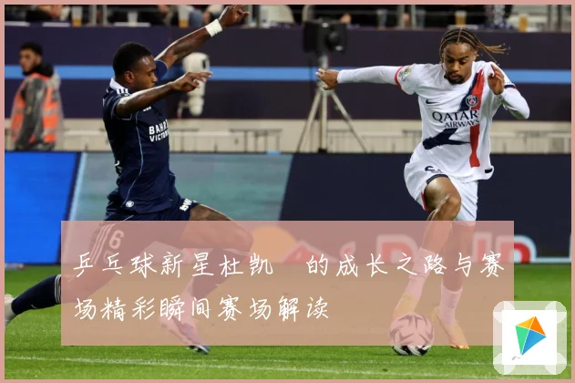 乒乓球新星杜凯琹的成长之路与赛场精彩瞬间赛场解读