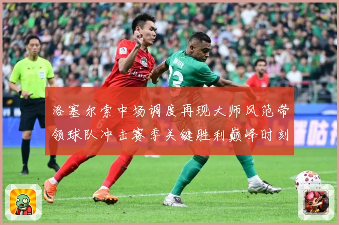洛塞尔索中场调度再现大师风范带领球队冲击赛季关键胜利巅峰时刻