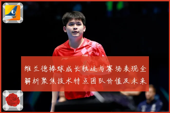 维兰德棒球成长轨迹与赛场表现全解析聚焦技术特点团队价值及未来发展前景