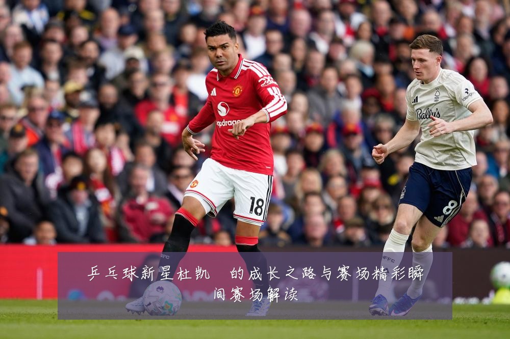 乒乓球新星杜凯琹的成长之路与赛场精彩瞬间赛场解读