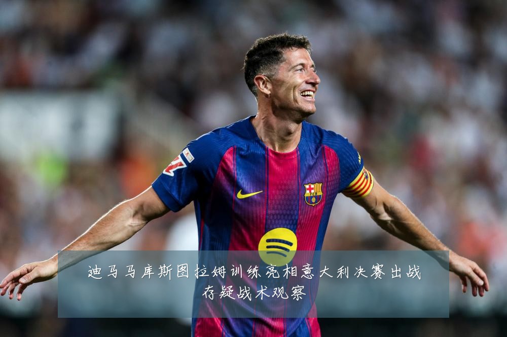 迪马马库斯图拉姆训练亮相意大利决赛出战存疑战术观察