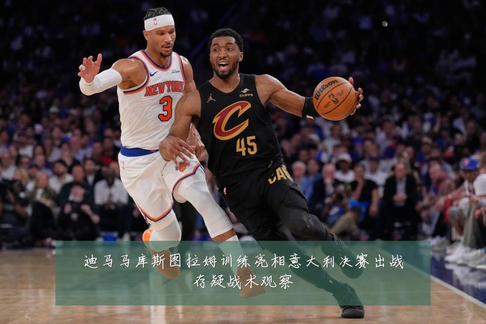 迪马马库斯图拉姆训练亮相意大利决赛出战存疑战术观察