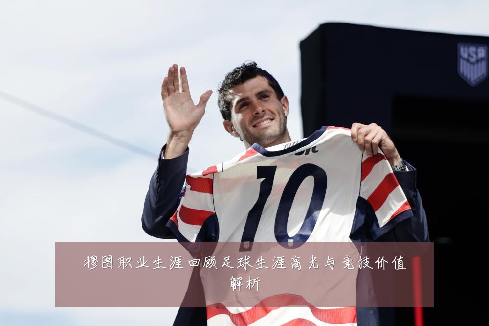 穆图职业生涯回顾足球生涯高光与竞技价值解析